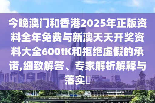今晚澳門和香港2025年正版資料全年免費與新澳天天開獎資料大全600tK和拒絕虛假的承諾,細致解答、專家解析解釋與落實?