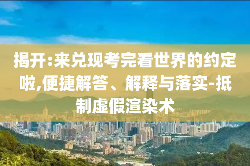揭開:來兌現(xiàn)考完看世界的約定啦,便捷解答、解釋與落實-抵制虛假渲染術(shù)