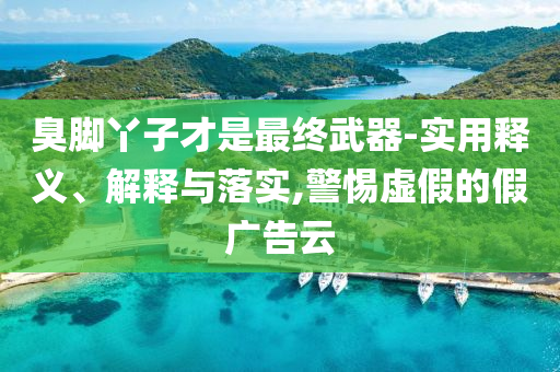 臭腳丫子才是最終武器-實用釋義、解釋與落實,警惕虛假的假廣告云