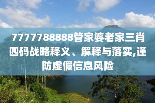 7777788888管家婆老家三肖四碼戰(zhàn)略釋義、解釋與落實,謹(jǐn)防虛假信息風(fēng)險