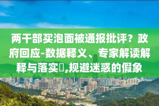 兩干部買泡面被通報批評？政府回應(yīng)-數(shù)據(jù)釋義、專家解讀解釋與落實?,規(guī)避迷惑的假象