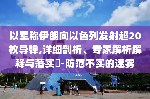 以軍稱伊朗向以色列發(fā)射超20枚導(dǎo)彈,詳細(xì)剖析、專家解析解釋與落實(shí)?-防范不實(shí)的迷霧