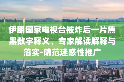 伊朗國家電視臺被炸后一片焦黑數(shù)字釋義、專家解讀解釋與落實-防范迷惑性推廣