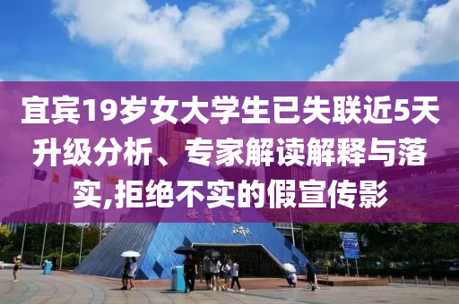 宜賓19歲女大學生已失聯(lián)近5天升級分析、專家解讀解釋與落實,拒絕不實的假宣傳影