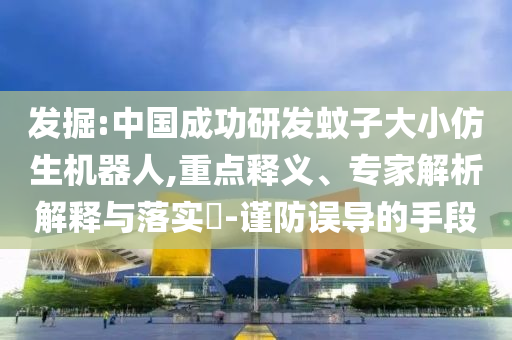 發(fā)掘:中國成功研發(fā)蚊子大小仿生機器人,重點釋義、專家解析解釋與落實?-謹防誤導(dǎo)的手段