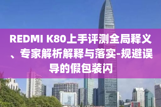 REDMI K80上手評測全局釋義、專家解析解釋與落實(shí)-規(guī)避誤導(dǎo)的假包裝閃
