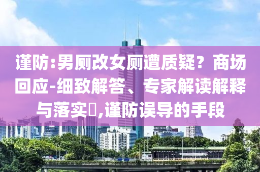 謹(jǐn)防:男廁改女廁遭質(zhì)疑？商場回應(yīng)-細(xì)致解答、專家解讀解釋與落實(shí)?,謹(jǐn)防誤導(dǎo)的手段