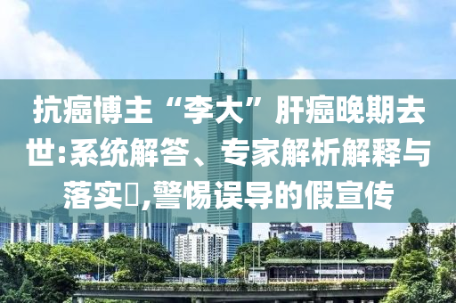 抗癌博主“李大”肝癌晚期去世:系統(tǒng)解答、專家解析解釋與落實?,警惕誤導的假宣傳