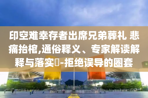 印空難幸存者出席兄弟葬禮 悲痛抬棺,通俗釋義、專家解讀解釋與落實?-拒絕誤導的圈套