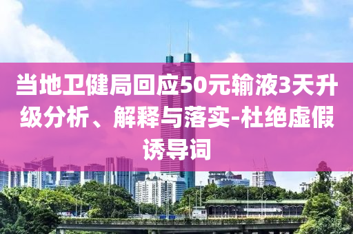 當(dāng)?shù)匦l(wèi)健局回應(yīng)50元輸液3天升級分析、解釋與落實-杜絕虛假誘導(dǎo)詞