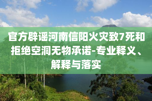 官方辟謠河南信陽火災(zāi)致7死和拒絕空洞無物承諾-專業(yè)釋義、解釋與落實(shí)