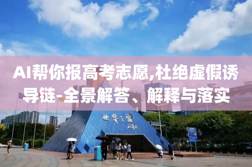AI幫你報(bào)高考志愿,杜絕虛假誘導(dǎo)鏈-全景解答、解釋與落實(shí)