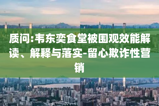 質(zhì)問:韋東奕食堂被圍觀效能解讀、解釋與落實(shí)-留心欺詐性營銷