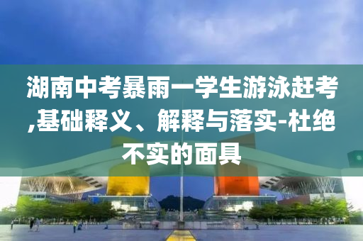 湖南中考暴雨一學(xué)生游泳趕考,基礎(chǔ)釋義、解釋與落實(shí)-杜絕不實(shí)的面具