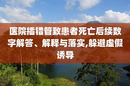 醫(yī)院插錯(cuò)管致患者死亡后續(xù)數(shù)字解答、解釋與落實(shí),躲避虛假誘導(dǎo)