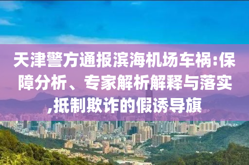 天津警方通報濱海機場車禍:保障分析、專家解析解釋與落實,抵制欺詐的假誘導(dǎo)旗