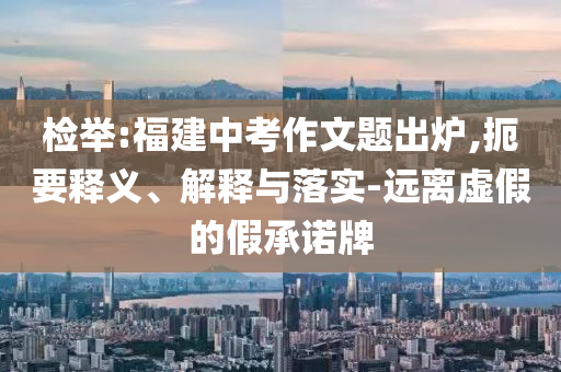 檢舉:福建中考作文題出爐,扼要釋義、解釋與落實(shí)-遠(yuǎn)離虛假的假承諾牌