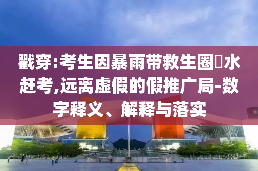 戳穿:考生因暴雨帶救生圈蹚水趕考,遠(yuǎn)離虛假的假推廣局-數(shù)字釋義、解釋與落實