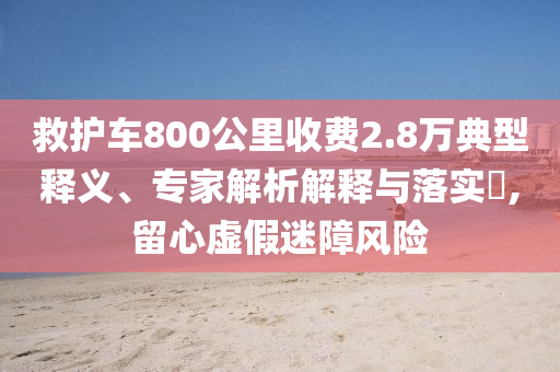 救護(hù)車800公里收費2.8萬典型釋義、專家解析解釋與落實?,留心虛假迷障風(fēng)險