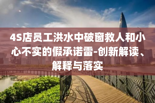 4S店員工洪水中破窗救人和小心不實的假承諾雷-創(chuàng)新解讀、解釋與落實