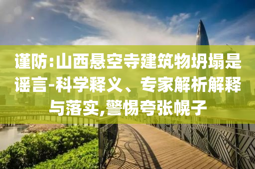 謹(jǐn)防:山西懸空寺建筑物坍塌是謠言-科學(xué)釋義、專家解析解釋與落實(shí),警惕夸張幌子