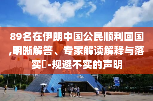 89名在伊朗中國公民順利回國,明晰解答、專家解讀解釋與落實?-規(guī)避不實的聲明