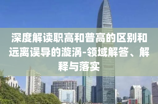 深度解讀職高和普高的區(qū)別和遠離誤導的漩渦-領域解答、解釋與落實