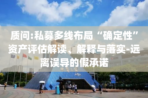 質(zhì)問:私募多線布局“確定性”資產(chǎn)評估解讀、解釋與落實-遠離誤導的假承諾