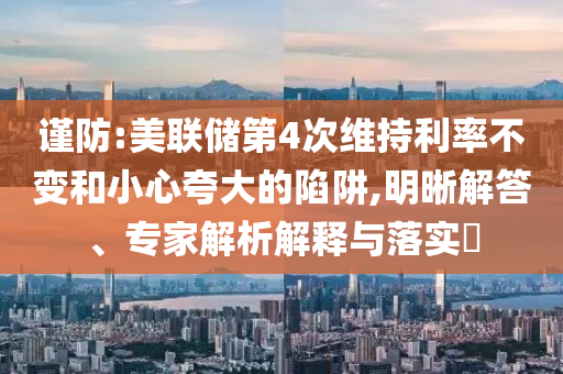 謹防:美聯(lián)儲第4次維持利率不變和小心夸大的陷阱,明晰解答、專家解析解釋與落實?