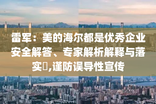 雷軍：美的海爾都是優(yōu)秀企業(yè)安全解答、專家解析解釋與落實?,謹防誤導性宣傳
