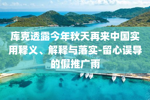 庫克透露今年秋天再來中國實用釋義、解釋與落實-留心誤導(dǎo)的假推廣雨