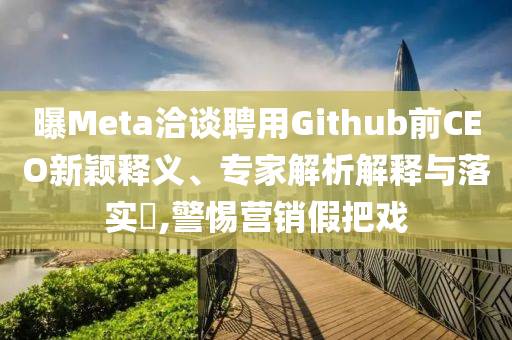 曝Meta洽談聘用Github前CEO新穎釋義、專家解析解釋與落實(shí)?,警惕營銷假把戲
