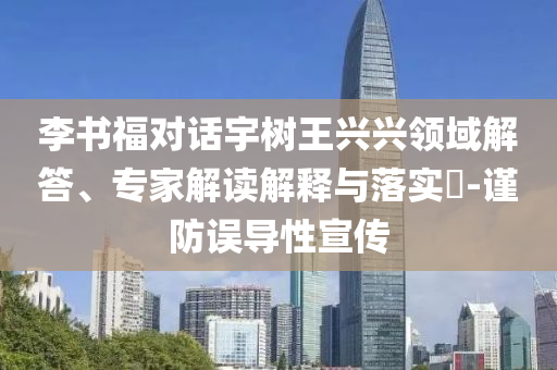 李書福對話宇樹王興興領(lǐng)域解答、專家解讀解釋與落實?-謹(jǐn)防誤導(dǎo)性宣傳