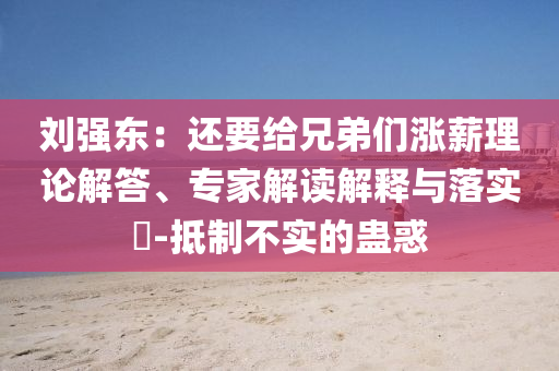 劉強東：還要給兄弟們漲薪理論解答、專家解讀解釋與落實?-抵制不實的蠱惑