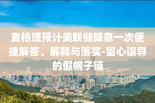 麥格理預(yù)計(jì)美聯(lián)儲降息一次便捷解答、解釋與落實(shí)-留心誤導(dǎo)的假幌子鏈