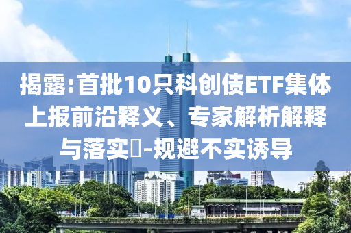揭露:首批10只科創(chuàng)債ETF集體上報(bào)前沿釋義、專家解析解釋與落實(shí)?-規(guī)避不實(shí)誘導(dǎo)