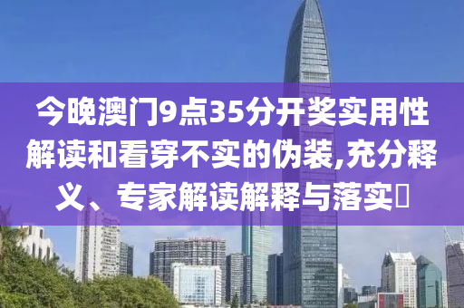 今晚澳門9點35分開獎實用性解讀和看穿不實的偽裝,充分釋義、專家解讀解釋與落實?