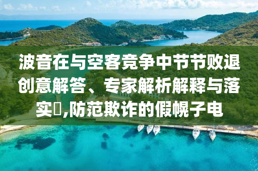 波音在與空客競(jìng)爭(zhēng)中節(jié)節(jié)敗退創(chuàng)意解答、專家解析解釋與落實(shí)?,防范欺詐的假幌子電