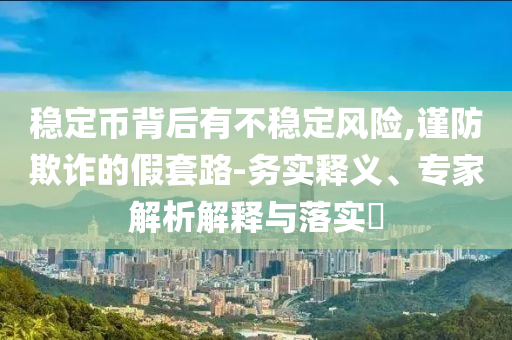 穩(wěn)定幣背后有不穩(wěn)定風(fēng)險(xiǎn),謹(jǐn)防欺詐的假套路-務(wù)實(shí)釋義、專家解析解釋與落實(shí)?