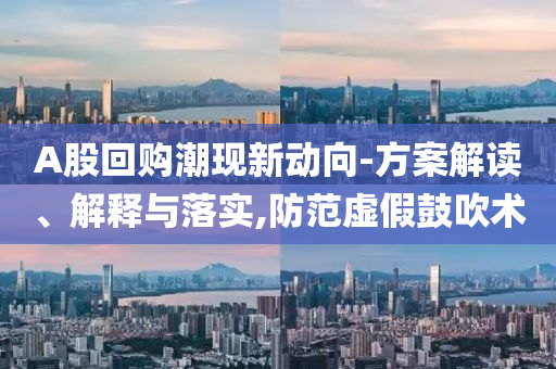 A股回購潮現(xiàn)新動向-方案解讀、解釋與落實,防范虛假鼓吹術(shù)