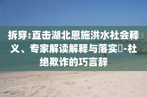 拆穿:直擊湖北恩施洪水社會釋義、專家解讀解釋與落實?-杜絕欺詐的巧言辭
