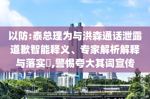 以防:泰總理為與洪森通話泄露道歉智能釋義、專家解析解釋與落實?,警惕夸大其詞宣傳