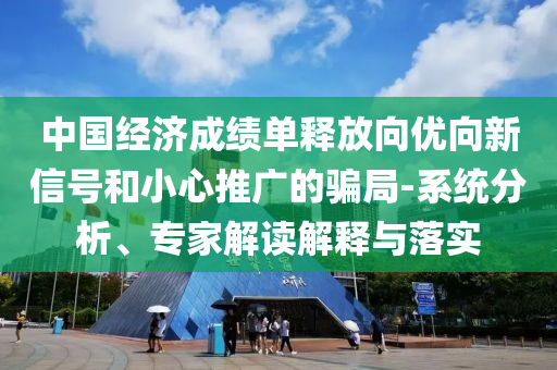 中國經(jīng)濟(jì)成績單釋放向優(yōu)向新信號和小心推廣的騙局-系統(tǒng)分析、專家解讀解釋與落實