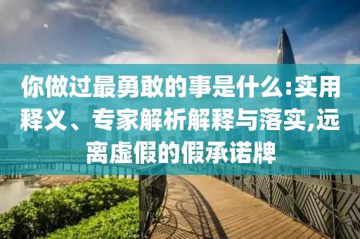 你做過最勇敢的事是什么:實用釋義、專家解析解釋與落實,遠(yuǎn)離虛假的假承諾牌