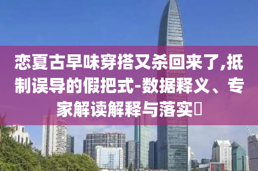 戀夏古早味穿搭又殺回來了,抵制誤導(dǎo)的假把式-數(shù)據(jù)釋義、專家解讀解釋與落實?