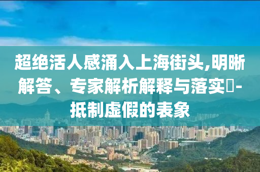 超絕活人感涌入上海街頭,明晰解答、專家解析解釋與落實?-抵制虛假的表象