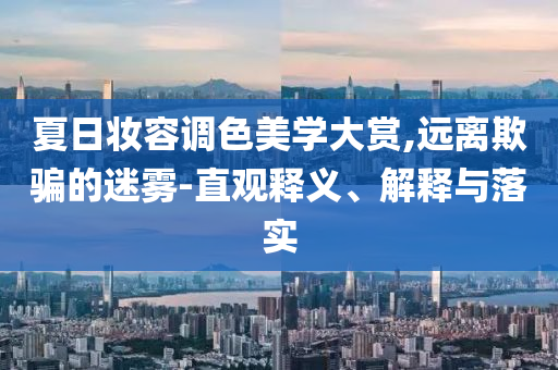 夏日妝容調(diào)色美學(xué)大賞,遠(yuǎn)離欺騙的迷霧-直觀釋義、解釋與落實(shí)