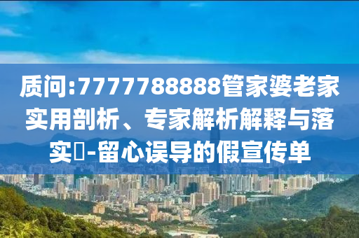 質(zhì)問:7777788888管家婆老家實(shí)用剖析、專家解析解釋與落實(shí)?-留心誤導(dǎo)的假宣傳單