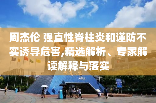 周杰倫 強直性脊柱炎和謹防不實誘導(dǎo)危害,精選解析、專家解讀解釋與落實
