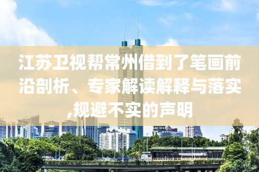 江蘇衛(wèi)視幫常州借到了筆畫前沿剖析、專家解讀解釋與落實,規(guī)避不實的聲明